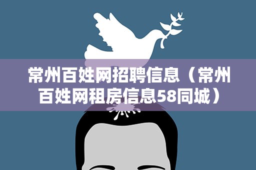 常州百姓网招聘信息（常州百姓网租房信息58同城）