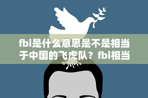 fbi是什么意思是不是相当于中国的飞虎队？fbi相当于国内的什么组织