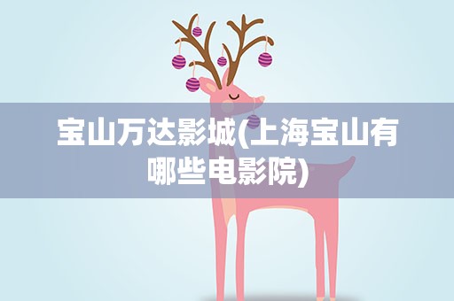 宝山万达影城(上海宝山有哪些电影院)