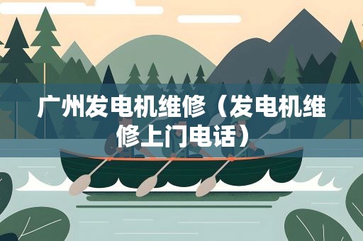 广州发电机维修（发电机维修上门电话）