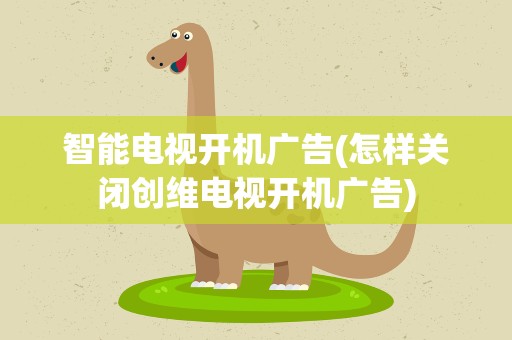 智能电视开机广告(怎样关闭创维电视开机广告)