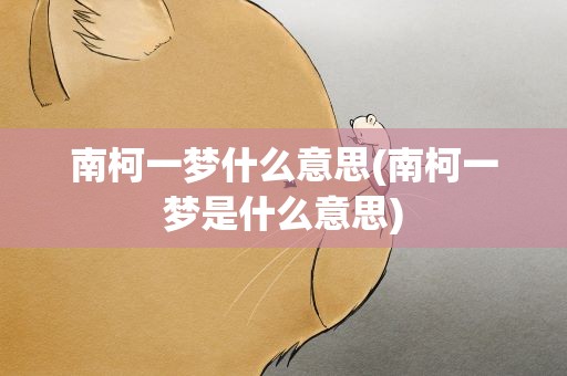 南柯一梦什么意思(南柯一梦是什么意思)