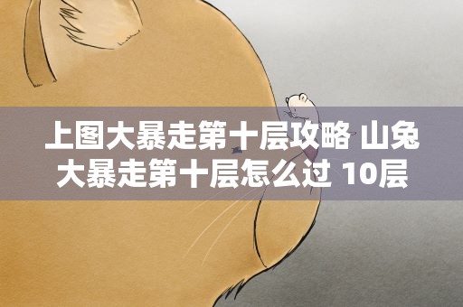 上图大暴走第十层攻略 山兔大暴走第十层怎么过 10层平民攻略