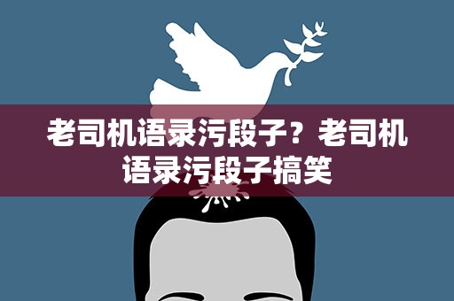 老司机语录污段子？老司机语录污段子搞笑
