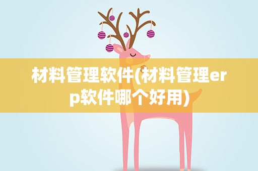 材料管理软件(材料管理erp软件哪个好用)