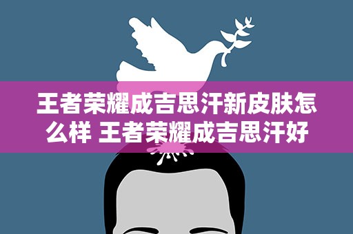 王者荣耀成吉思汗新皮肤怎么样 王者荣耀成吉思汗好用不值得入手不