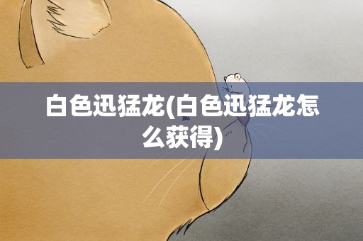 白色迅猛龙(白色迅猛龙怎么获得)