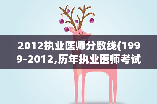 2012执业医师分数线(1999-2012,历年执业医师考试分数线是多少2013年的呢)