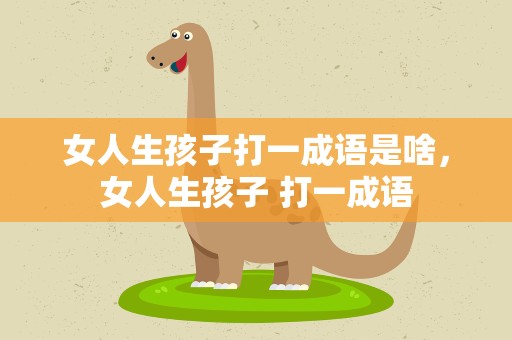 女人生孩子打一成语是啥，女人生孩子 打一成语