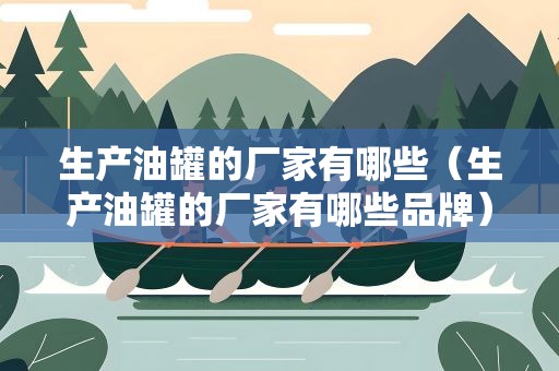 生产油罐的厂家有哪些（生产油罐的厂家有哪些品牌）
