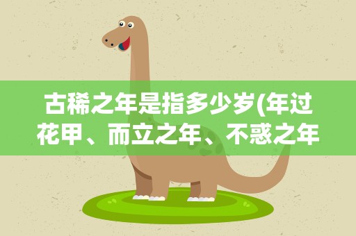 古稀之年是指多少岁(年过花甲、而立之年、不惑之年、古稀之年分别指多少岁)