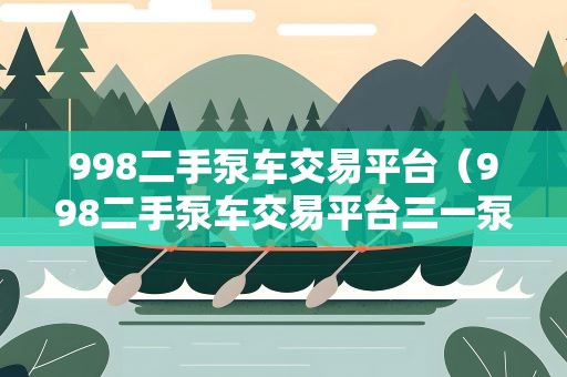 998二手泵车交易平台（998二手泵车交易平台三一泵车）