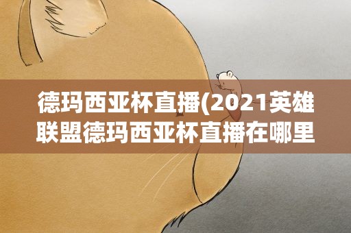 德玛西亚杯直播(2021英雄联盟德玛西亚杯直播在哪里)