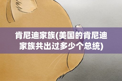 肯尼迪家族(美国的肯尼迪家族共出过多少个总统)