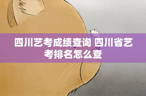 四川艺考成绩查询 四川省艺考排名怎么查