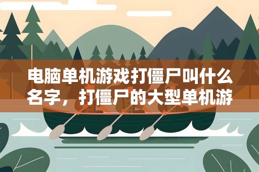 电脑单机游戏打僵尸叫什么名字，打僵尸的大型单机游戏都有哪些