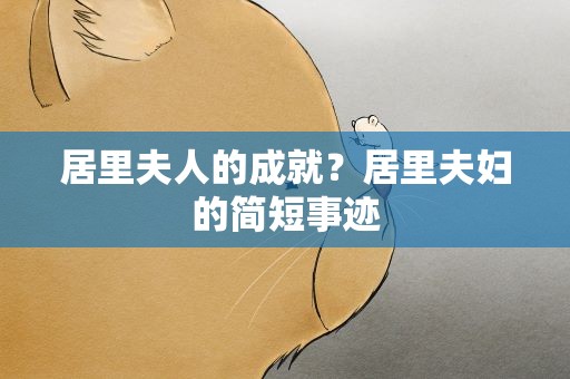 居里夫人的成就？居里夫妇的简短事迹