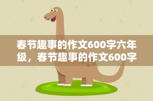 春节趣事的作文600字六年级，春节趣事的作文600字六年级上册