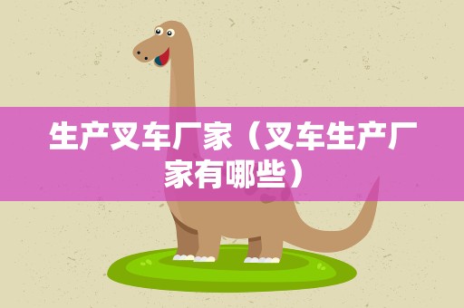 生产叉车厂家（叉车生产厂家有哪些）