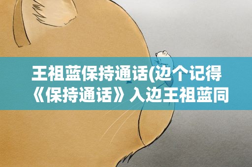 王祖蓝保持通话(边个记得《保持通话》入边王祖蓝同古天乐既对话啊)