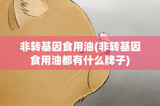 非转基因食用油(非转基因食用油都有什么牌子)