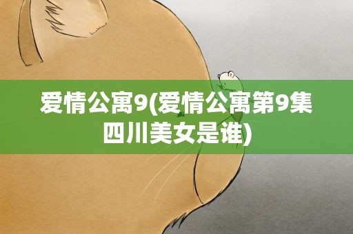 爱情公寓9(爱情公寓第9集四川美女是谁)