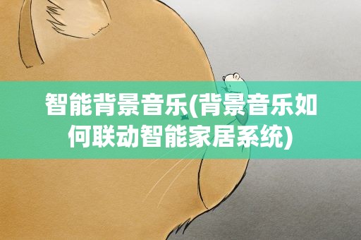 智能背景音乐(背景音乐如何联动智能家居系统)
