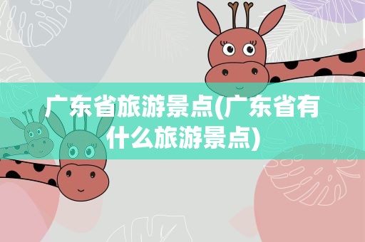 广东省旅游景点(广东省有什么旅游景点)