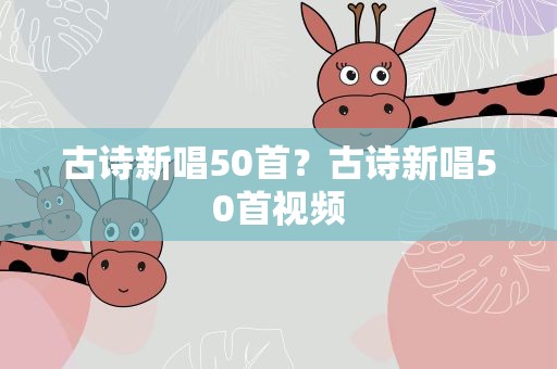 古诗新唱50首？古诗新唱50首视频