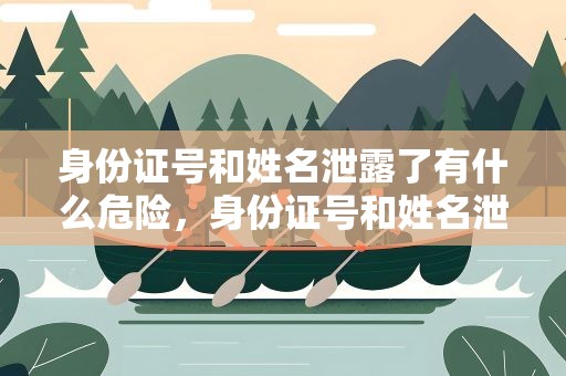 身份证号和姓名泄露了有什么危险，身份证号和姓名泄露了有什么危险吗