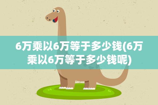 6万乘以6万等于多少钱(6万乘以6万等于多少钱呢)