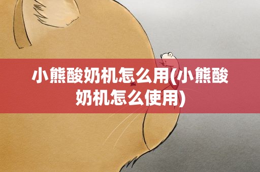 小熊酸奶机怎么用(小熊酸奶机怎么使用)