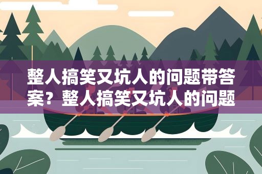 整人搞笑又坑人的问题带答案？整人搞笑又坑人的问题一问一答