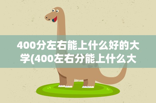 400分左右能上什么好的大学(400左右分能上什么大学)