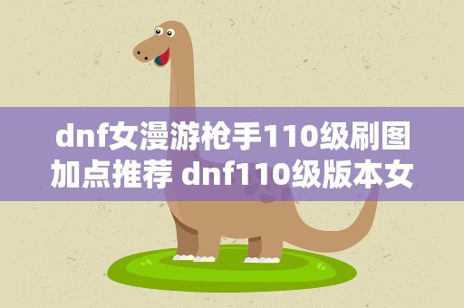 dnf女漫游枪手110级刷图加点推荐 dnf110级版本女漫游怎么加点 2022女漫游加点推荐