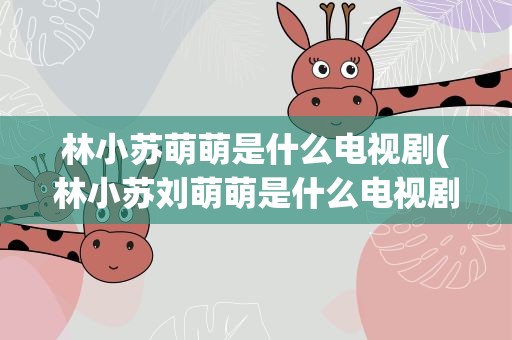 林小苏萌萌是什么电视剧(林小苏刘萌萌是什么电视剧)