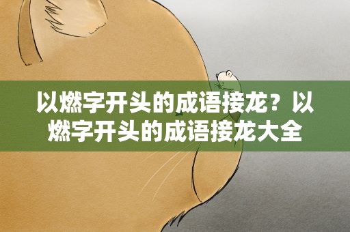以燃字开头的成语接龙？以燃字开头的成语接龙大全