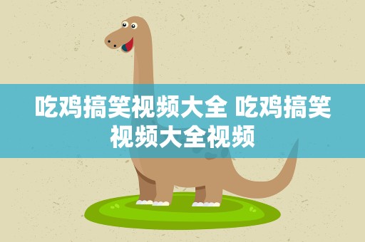吃鸡搞笑视频大全 吃鸡搞笑视频大全视频