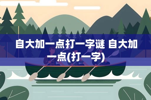 自大加一点打一字谜 自大加一点(打一字)