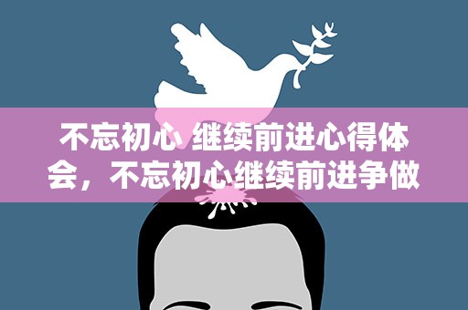 不忘初心 继续前进心得体会，不忘初心继续前进争做合格共产党员心得体会