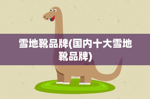 雪地靴品牌(国内十大雪地靴品牌)