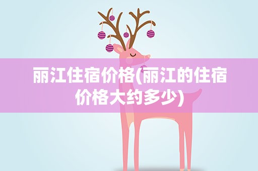 丽江住宿价格(丽江的住宿价格大约多少)