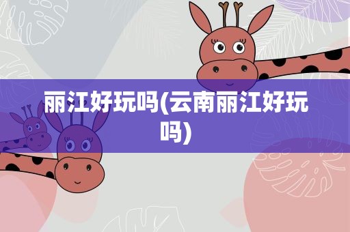 丽江好玩吗(云南丽江好玩吗)