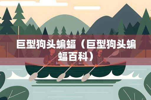 巨型狗头蝙蝠（巨型狗头蝙蝠百科）