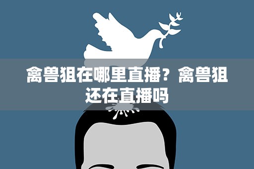 禽兽狙在哪里直播？禽兽狙还在直播吗