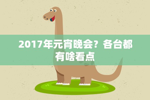 2017年元宵晚会？各台都有啥看点