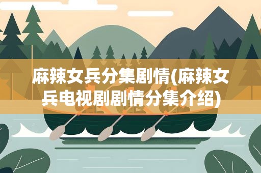 麻辣女兵分集剧情(麻辣女兵电视剧剧情分集介绍)