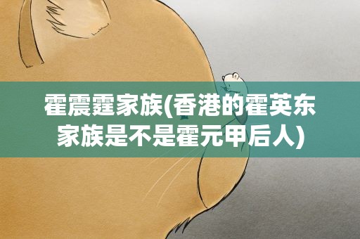 霍震霆家族(香港的霍英东家族是不是霍元甲后人)