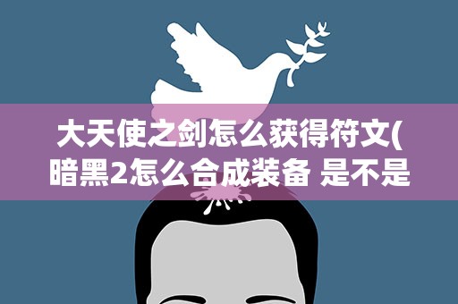 大天使之剑怎么获得符文(暗黑2怎么合成装备 是不是要什么符文之语 符文之语怎么弄)