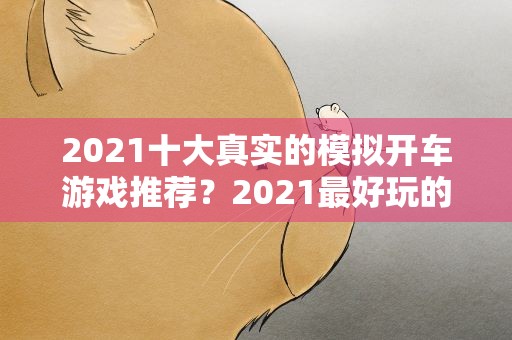 2021十大真实的模拟开车游戏推荐？2021最好玩的真实模拟驾驶游戏错过就是一个亿